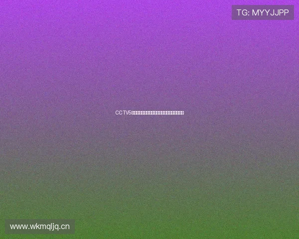 CCTV5无插件直播在线观看全程畅享体育赛事精彩内容